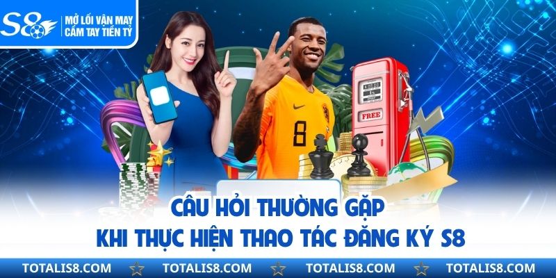Câu hỏi thường gặp khi thực hiện thao tác đăng ký S8