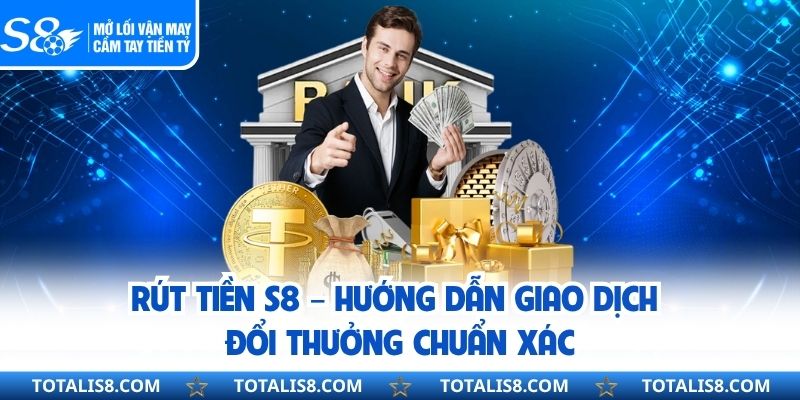 Rút Tiền S8 – Hướng Dẫn Giao Dịch Đổi Thưởng Chuẩn Xác