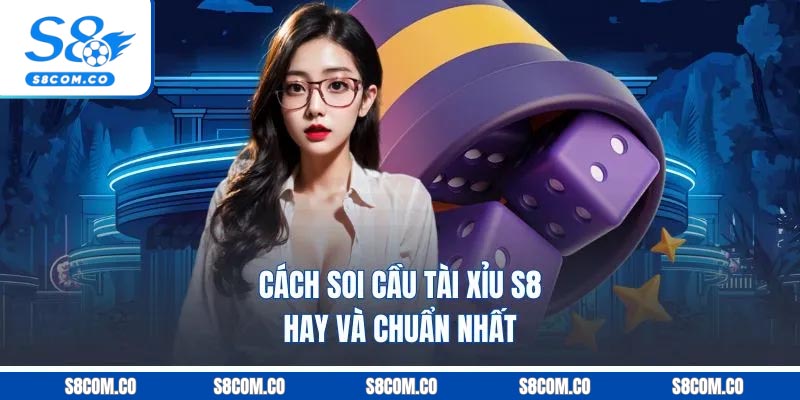 Cách soi cầu tài xỉu S8 hay và chuẩn nhất