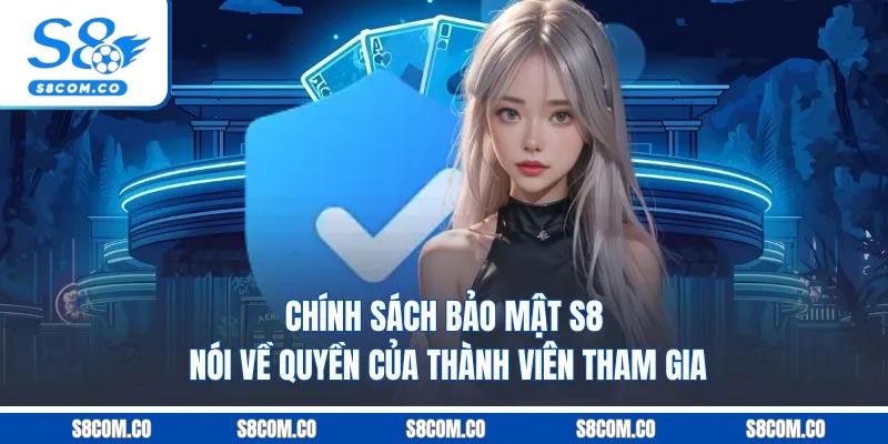 Chính Sách Bảo Mật S8 - Hệ Thống Bảo Vệ Dữ Liệu Hội Viên Tuyệt Đối Chính sách bảo mật S8 nói về quyền của thành viên tham gia
