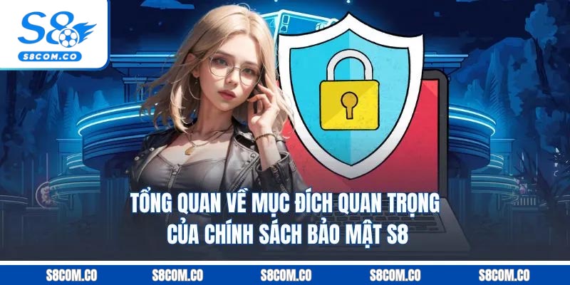 Chính Sách Bảo Mật S8 - Hệ Thống Bảo Vệ Dữ Liệu Hội Viên Tuyệt Đối Tổng quan về mục đích quan trọng của chính sách bảo mật S8