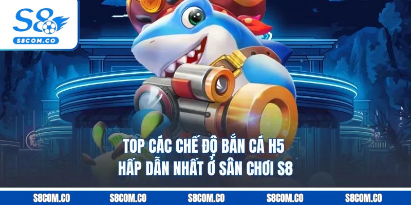 Top các chế độ bắn cá h5 hấp dẫn nhất ở sân chơi S8